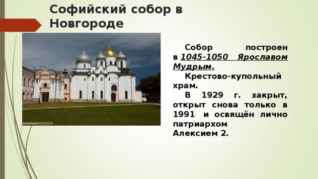Софийский собор в Новгороде  Собор построен в  1045-1050 Ярославом Мудрым .  Крестово-купольный храм.   В 1929 г. закрыт, открыт снова только в 1991  и освящён лично патриархом Алексием 2.                                                       