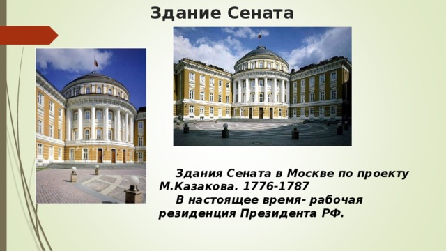 Здание Сената  Здания Сената в Москве по проекту М.Казакова. 1776-1787  В настоящее время- рабочая резиденция Президента РФ.