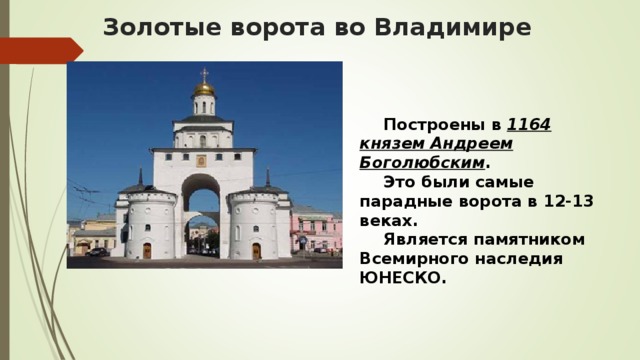 Золотые ворота во Владимире  Построены в  1164 князем Андреем Боголюбским .   Это были самые парадные ворота в 12-13 веках.  Является памятником Всемирного наследия ЮНЕСКО.