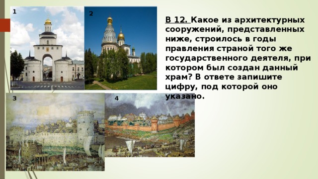 1 2 в 12. какое из архитектурных сооружений, представленных ниже, строилось в годы правления страной того же государственного деятеля, при котором был создан данный храм? в ответе запишите цифру, под которой оно указано. 3 4