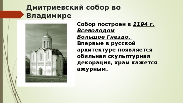 Дмитриевский собор во Владимире Собор построен в  1194 г. Всеволодом Большое   Гнездо.  Впервые в русской архитектуре появляется обильная скульптурная декорация, храм кажется ажурным.