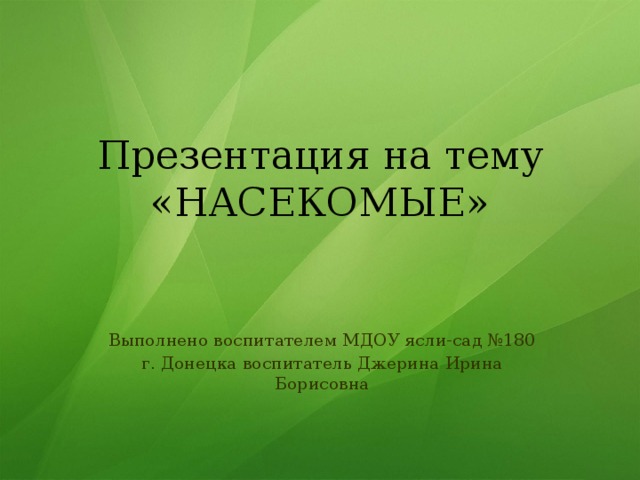 Презентация на тему «НАСЕКОМЫЕ» Выполнено воспитателем МДОУ ясли-сад №180 г. Донецка воспитатель Джерина Ирина Борисовна