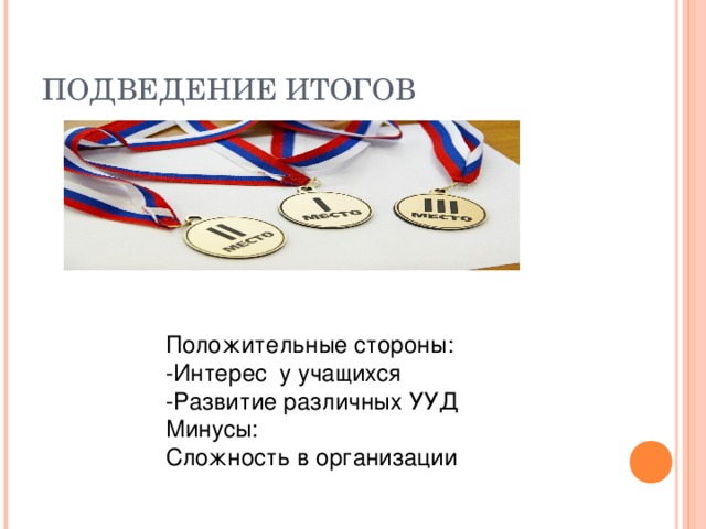 ПОДВЕДЕНИЕ ИТОГОВ Положительные стороны: -Интерес у учащихся -Развитие различных УУД Минусы: Сложность в организации