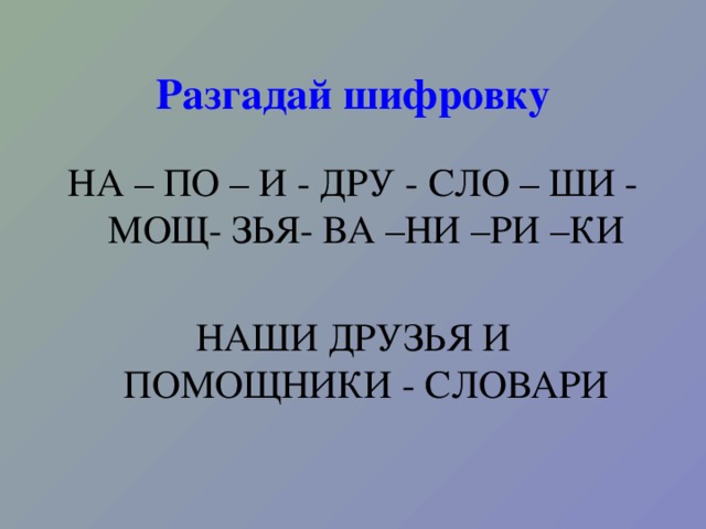 Разгадай шифровку НА – ПО – И - ДРУ - СЛО – ШИ - МОЩ- ЗЬЯ- ВА –НИ –РИ –КИ НАШИ ДРУЗЬЯ И ПОМОЩНИКИ - СЛОВАРИ