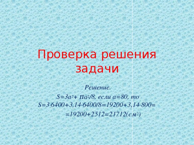 Проверка решения задачи  Решение.  S=3а 2 + πа 2 /8, если а=80, то S=3∙6400+3,14∙6400/8=19200+3,14∙800=  =19200+2512=21712(см 2 )