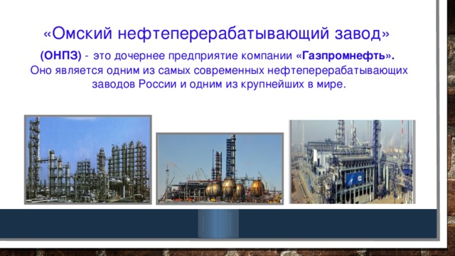 «Омский нефтеперерабатывающий завод»  (ОНПЗ) -  это дочернее предприятие компании «Газпромнефть».  Оно является одним из самых современных нефтеперерабатывающих заводов России и одним из крупнейших в мире.