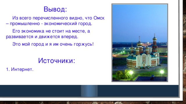 Вывод:  Из всего перечисленного видно, что Омск – промышленно - экономический город.  Его экономика не стоит на месте, а развивается и движется вперед.  Это мой город и я им очень горжусь! Источники: 1. Интернет.