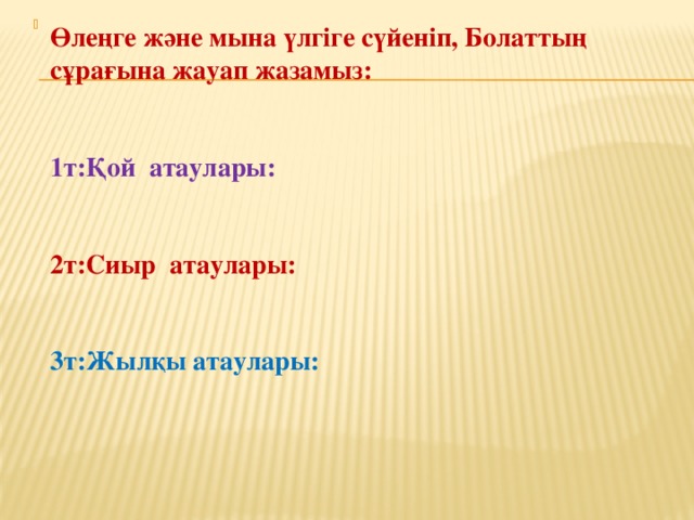 Өлеңге және мына үлгіге сүйеніп, Болаттың сұрағына жауап жазамыз:   1т:Қой атаулары:   2т:Сиыр атаулары:   3т:Жылқы атаулары: