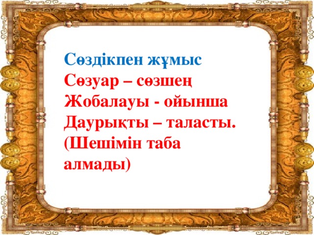 Сөздікпен жұмыс  Сөзуар – сөзшең  Жобалауы - ойынша  Даурықты – таласты. (Шешімін таба алмады)