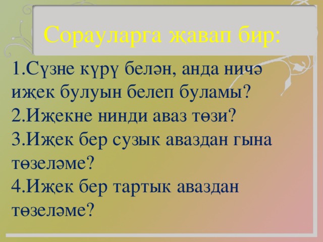 Сорауларга җавап бир: 1.Сүзне күрү белән, анда ничә иҗек булуын белеп буламы? 2.Иҗекне нинди аваз төзи? 3.Иҗек бер сузык аваздан гына төзеләме? 4.Иҗек бер тартык аваздан төзеләме?