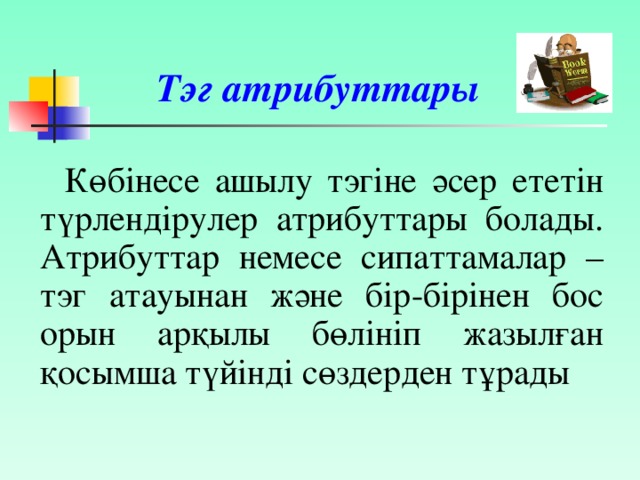 Тэг атрибуттары  Көбінесе ашылу тэгіне әсер ететін түрлендірулер атрибуттары болады. Атрибуттар немесе сипаттамалар – тэг атауынан және бір-бірінен бос орын арқылы бөлініп жазылған қосымша түйінді сөздерден тұрады