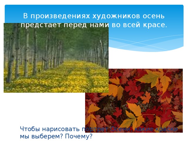 В произведениях художников осень предстает перед нами во всей красе. Чтобы нарисовать портрет Осени, какие краски мы выберем? Почему?