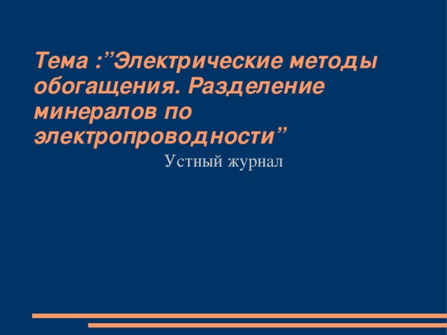 Устный журнал Тема :”Электрические методы обогащения. Разделение минералов по электропроводности”