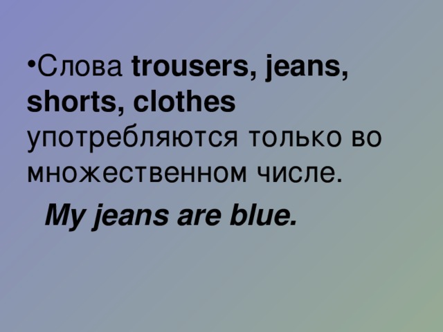 Слова trousers, jeans, shorts, clothes употребляются только во множественном числе.