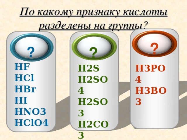 По какому признаку кислоты разделены на группы? ? ?  ?  HF HCl HBr HI HNO3 HClO4 H2S H2SO4 H2SO3 H2CO3 H2SiO3  H3PO4 H3BO3