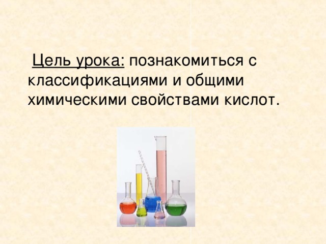 Цель урока: познакомиться с классификациями и общими химическими свойствами кислот.