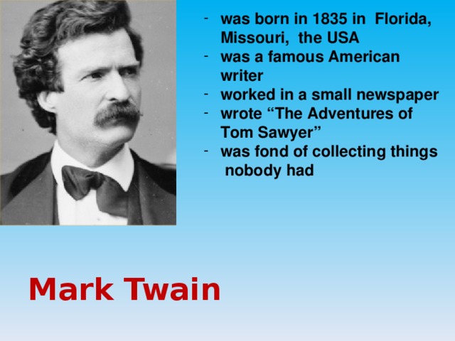 was born in 1835 in Florida, Missouri, the USA was a famous American writer worked in a small newspaper wrote “The Adventures of Tom Sawyer” was fond of collecting things nobody had