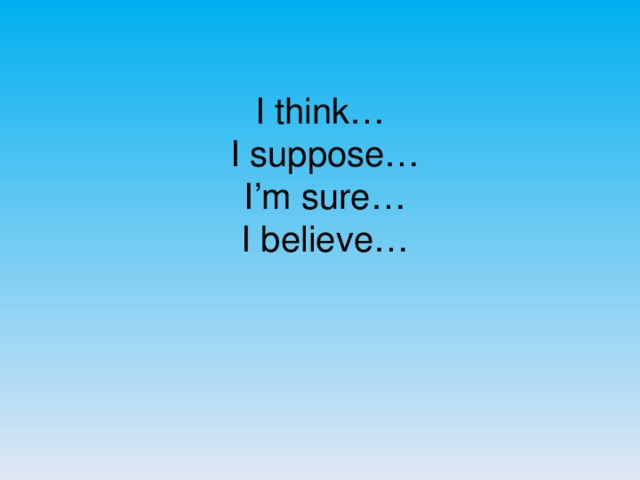 I think…  I suppose…  I’m sure…  I believe…