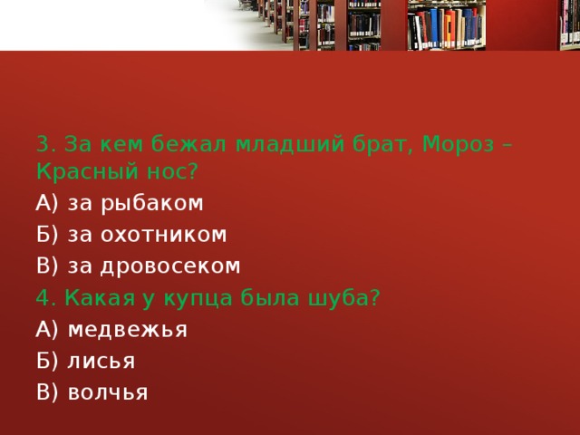 3. За кем бежал младший брат, Мороз – Красный нос? А) за рыбаком Б) за охотником В) за дровосеком 4. Какая у купца была шуба? А) медвежья Б) лисья В) волчья