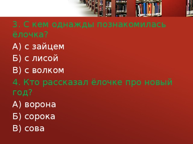 3. С кем однажды познакомилась ёлочка? А) с зайцем Б) с лисой В) с волком 4. Кто рассказал ёлочке про новый год? А) ворона Б) сорока В) сова