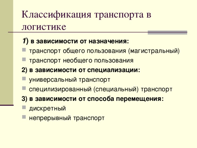 Классификация транспорта в логистике 1 ) в зависимости от назначения: транспорт общего пользования (магистральный) транспорт необщего пользования 2) в зависимости от специализации: универсальный транспорт специлизированный (специальный) транспорт 3) в зависимости от способа перемещения: