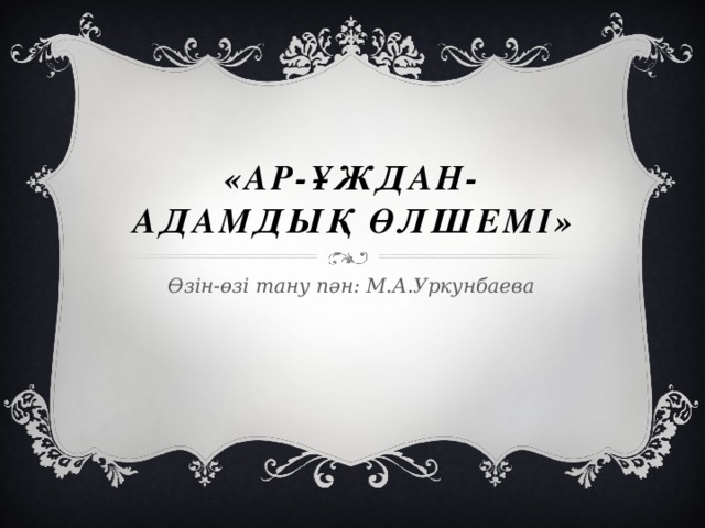 «ар-ұждан-адамдық өлшемі» Өзін-өзі тану пән: М.А.Уркунбаева