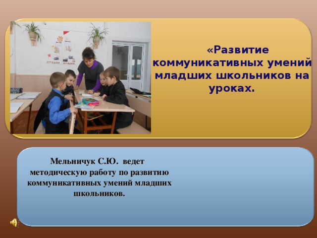 «Развитие коммуникативных умений младших школьников на уроках.  Мельничук С.Ю. ведет  методическую работу по развитию  коммуникативных умений младших  школьников.