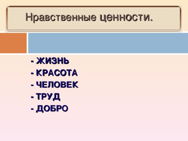 Нравственные ценности. - ЖИЗНЬ - КРАСОТА - ЧЕЛОВЕК - ТРУД - ДОБРО