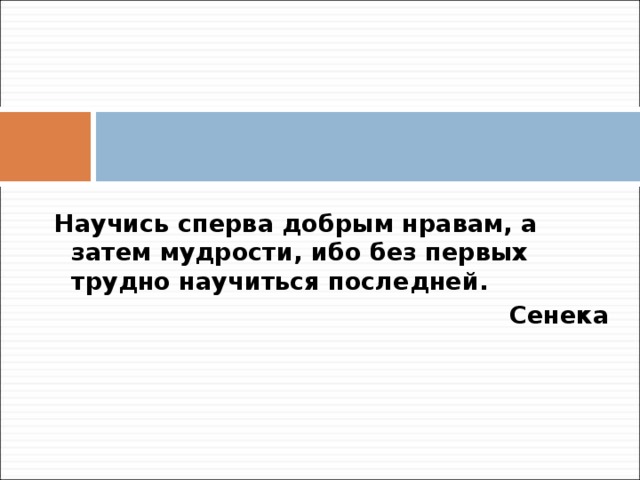 Научись сперва добрым нравам, а затем мудрости, ибо без первых трудно научиться последней.  Сенека