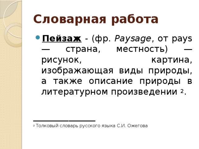 Словарная работа Пейзаж - (фр. Paysage , от pays — страна, местность) —рисунок, картина, изображающая виды природы, а также описание природы в литературном произведении 2 . ______________ 2  Толковый словарь русского языка С.И. Ожегова