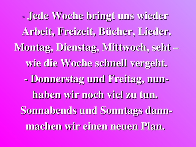 - Jede Woche bringt uns wieder Arbeit, Freizeit, B ü cher, Lieder. Montag, Dienstag, Mittwoch, seht – wie die Woche schnell vergeht. - Donnerstag und Freitag, nun- haben wir noch viel zu tun. Sonnabends und Sonntags dann- machen wir einen neuen Plan.