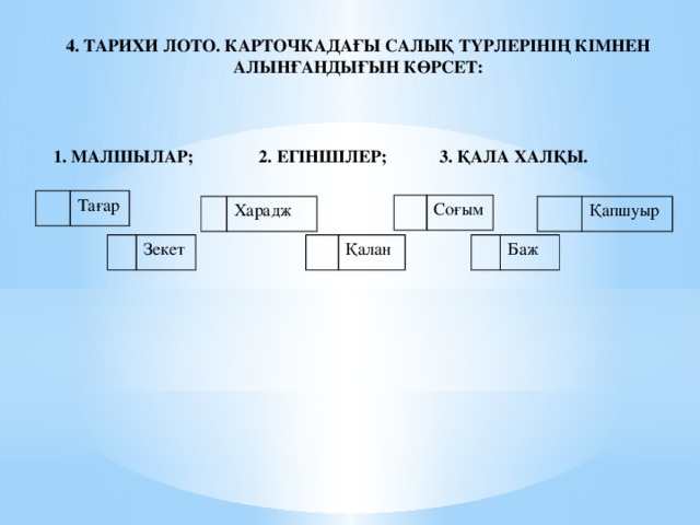 4. Тарихи лото. Карточкадағы салық түрлерінің кімнен алынғандығын көрсет: 1. малшылар; 2. Егіншілер; 3. Қала халқы. Тағар Соғым Харадж Қапшуыр Зекет Қалан Баж