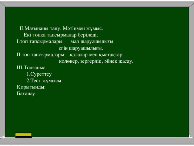 II.Мағынаны тану. Мәтінмен жұмыс.  Екі топқа тапсырмалар беріледі. I.топ тапсырмалары: мал шаруашылығы  егін шаруашылығы. II.топ тапсырмалары: қалалар мен қыстақтар  қолөнер, зергерлік, әйнек жасау. III.Толғаныс  1.Суреттеу  2.Тест жұмысы Қорытынды: Бағалау.