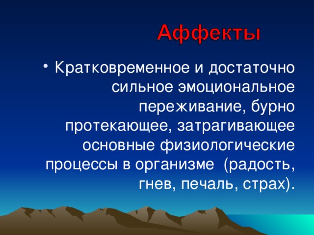 Кратковременное и достаточно сильное эмоциональное переживание, бурно протекающее, затрагивающее основные физиологические процессы в организме (радость, гнев, печаль, страх).