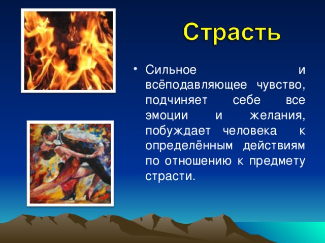 Сильное и всёподавляющее чувство, подчиняет себе все эмоции и желания, побуждает человека к определённым действиям по отношению к предмету страсти.