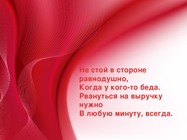 Не стой в стороне равнодушно,  Когда у кого-то беда.  Рвануться на выручку нужно  В любую минуту, всегда.