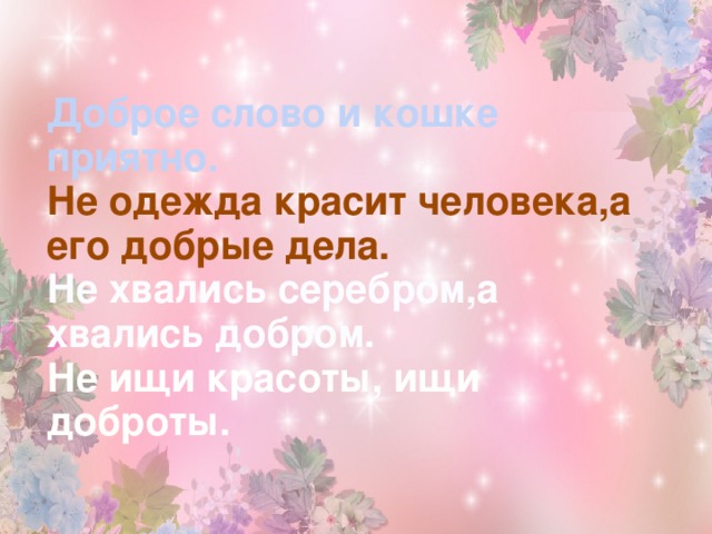 Доброе слово и кошке приятно. Не одежда красит человека,а его добрые дела. Не хвались серебром,а хвались добром. Не ищи красоты, ищи доброты.