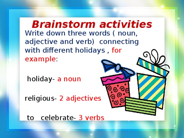 Brainstorm activities Write down three words ( noun, adjective and verb) connecting with different holidays , for example :  holiday- a noun religious- 2 adjectives  to celebrate- 3 verbs