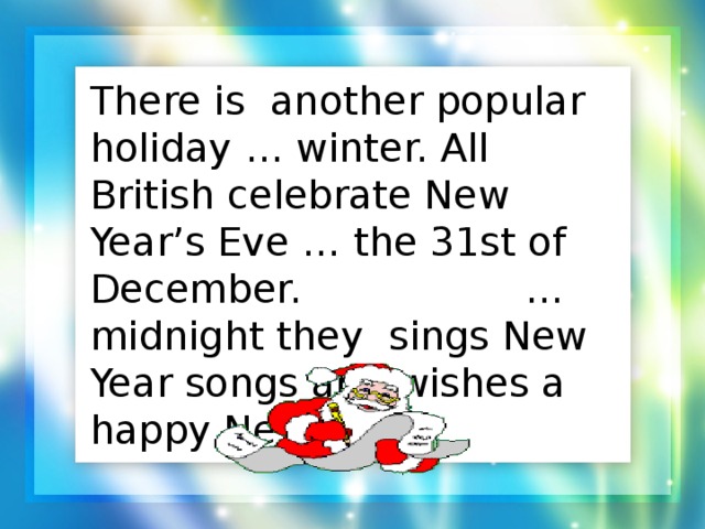 There is another popular holiday … winter. All British celebrate New Year’s Eve … the 31st of December. … midnight they sings New Year songs and wishes a happy New Year.