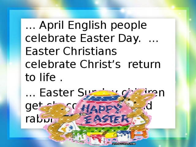 … April English people celebrate Easter Day. … Easter Christians celebrate Christ’s return to life . … Easter Sunday children get chocolate eggs and rabbits.