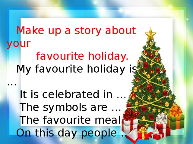 Make up a story about your  favourite holiday.   My favourite holiday is …   It is celebrated in …   The symbols are …   The favourite meal is …  On this day people …