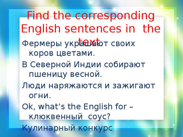 Find the corresponding English sentences in the text.   Фермеры украшают своих коров цветами. В Северной Индии собирают пшеницу весной. Люди наряжаются и зажигают огни. Ok, what’s the English for –клюквенный соус? Кулинарный конкурс