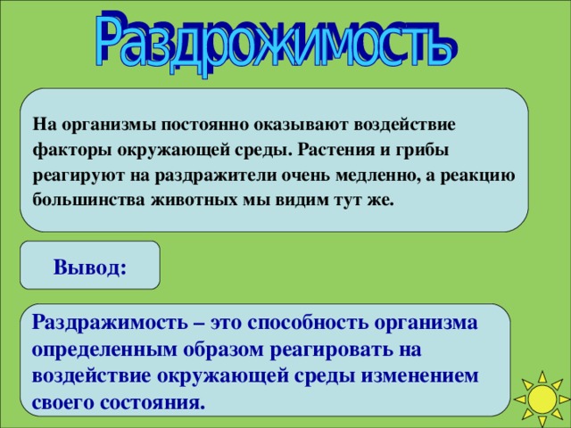 На организмы постоянно оказывают воздействие факторы окружающей среды. Растения и грибы реагируют на раздражители очень медленно, а реакцию большинства животных мы видим тут же. Вывод: Раздражимость – это способность организма определенным образом реагировать на воздействие окружающей среды изменением своего состояния.