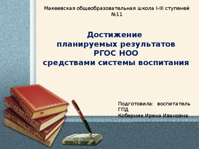 Макеевская общеобразовательная школа I-III ступеней №11 Достижение планируемых результатов РГОС НОО средствами системы воспитания  Подготовила: воспитатель ГПД Коберник Ирина Ивановна