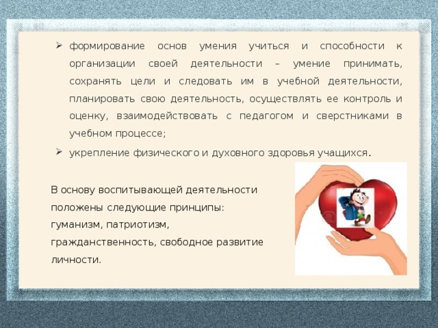 формирование основ умения учиться и способности к организации своей деятельности – умение принимать, сохранять цели и следовать им в учебной деятельности, планировать свою деятельность, осуществлять ее контроль и оценку, взаимодействовать с педагогом и сверстниками в учебном процессе; укрепление физического и духовного здоровья учащихся .