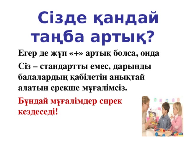 Сізде қандай таңба артық?  Егер де жұп «+» артық болса, онда  Сіз – стандартты емес, дарынды балалардың қабілетін анықтай алатын ерекше мұғалімсіз.  Бұндай мұғалімдер сирек кездеседі!