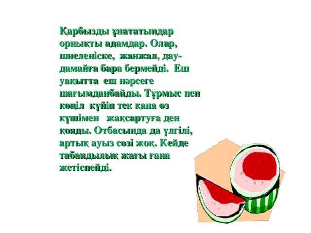 Қарбызды ұнататындар орнықты адамдар. Олар, шиеленіске, жанжал, дау-дамайға бара бермейді. Еш уақытта еш нәрсеге шағымданбайды. Тұрмыс пен көңіл күйін тек қана өз күшімен жақсартуға ден қояды. Отбасында да үлгілі, артық ауыз сөзі жоқ. Кейде табандылық жағы ғана жетіспейді.