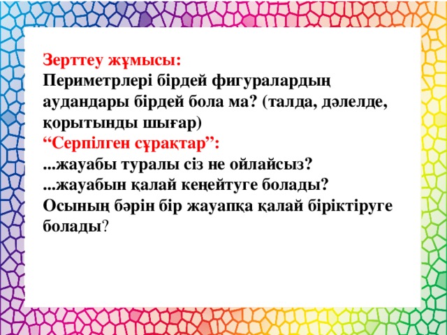 Зерттеу жұмысы: Периметрлері бірдей фигуралардың аудандары бірдей бола ма? (талда, дәлелде, қорытынды шығар) “ Серпілген сұрақтар”: ...жауабы туралы сіз не ойлайсыз? ...жауабын қалай кеңейтуге болады? Осының бәрін бір жауапқа қалай біріктіруге болады ?