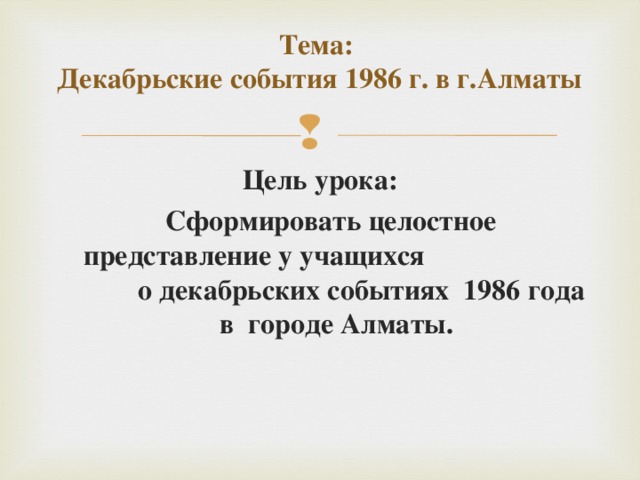 Тема:   Декабрьские события 1986 г. в г.Алматы   Цель урока:  Сформировать целостное представление у учащихся о декабрьских событиях 1986 года в  городе Алматы.