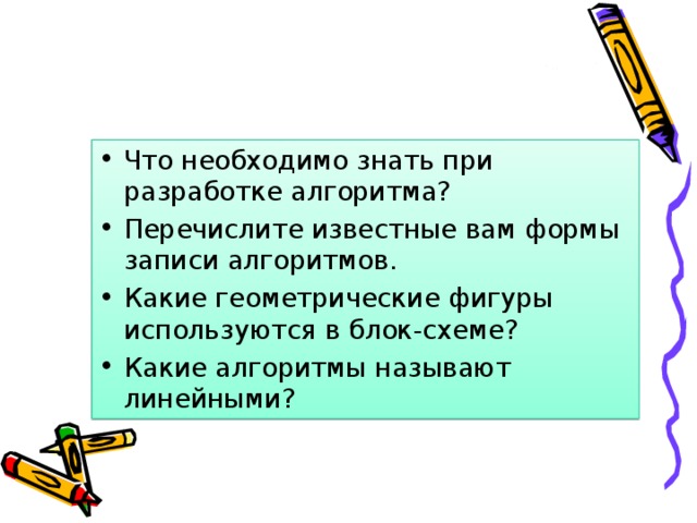 Что необходимо знать при разработке алгоритма? Перечислите известные вам формы записи алгоритмов. Какие геометрические фигуры используются в блок-схеме? Какие алгоритмы называют линейными?